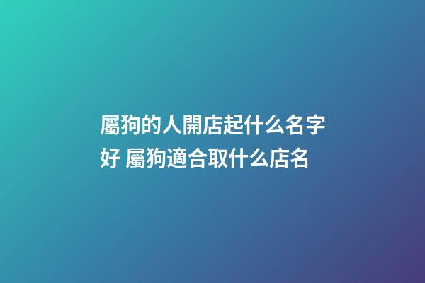 屬狗的人開店起什么名字好 屬狗適合取什么店名-第1張-店鋪起名-玄機(jī)派